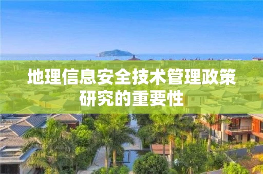 地理信息安全技术管理政策研究的重要性