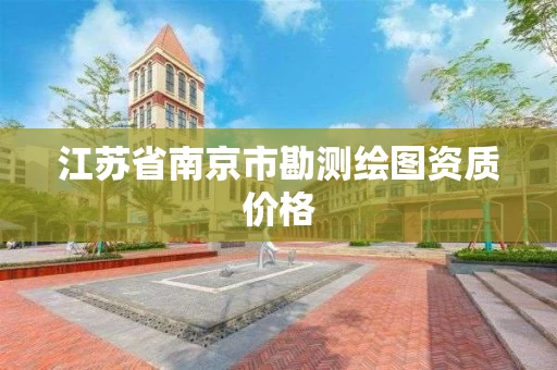 江苏省南京市勘测绘图资质价格 江苏省南京市勘测绘图资质价格