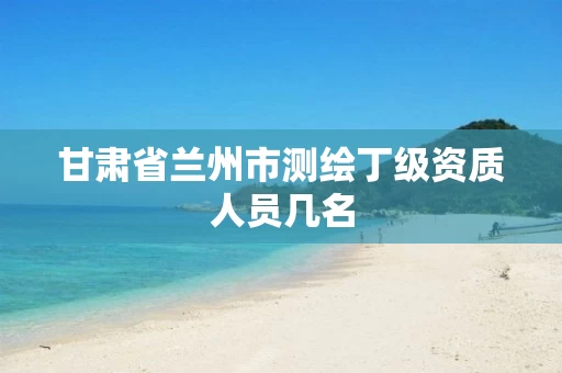 甘肃省兰州市测绘丁级资质人员几名