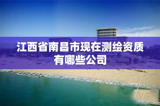 江西省南昌市现在测绘资质有哪些公司