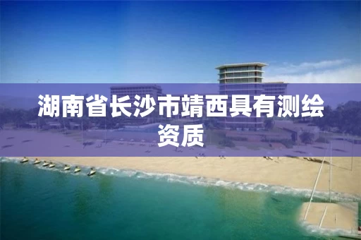 湖南省长沙市靖西具有测绘资质 湖南省长沙市靖西具有测绘资质