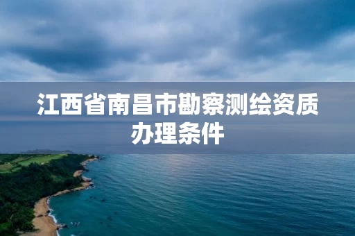 江西省南昌市勘察测绘资质办理条件 江西省南昌市勘察测绘资质办理条件