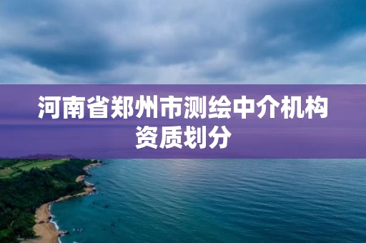 河南省郑州市测绘中介机构资质划分 河南省郑州市测绘中介机构资质划分