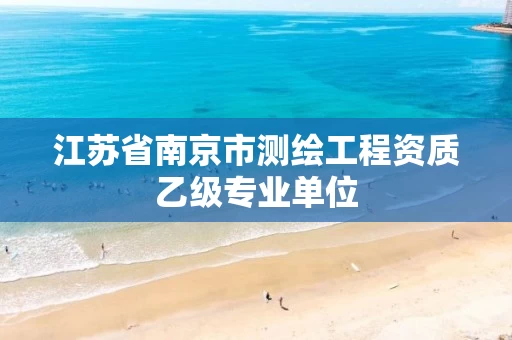 江苏省南京市测绘工程资质乙级专业单位
