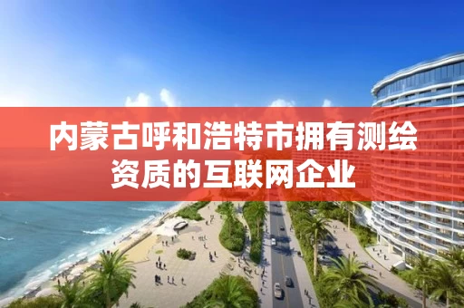 内蒙古呼和浩特市拥有测绘资质的互联网企业