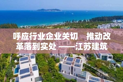 呼应行业企业关切　推动改革落到实处 ――江苏建筑业发展调研座谈会侧记