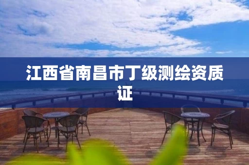 江西省南昌市丁级测绘资质证 江西省南昌市丁级测绘资质证