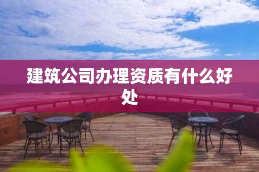 建筑公司办理资质有什么好处