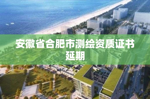 安徽省合肥市测绘资质证书延期