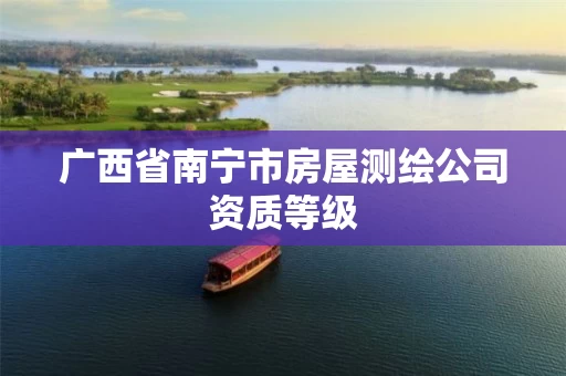 广西省南宁市房屋测绘公司资质等级 广西省南宁市房屋测绘公司资质等级