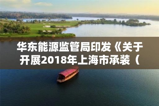 华东能源监管局印发《关于开展2018年上海市承装（修、试）电力设施企业年度自查工作的通知》