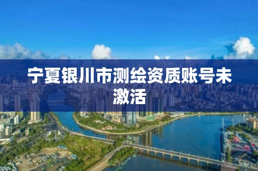 宁夏银川市测绘资质账号未激活