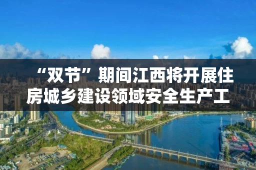 “双节”期间江西将开展住房城乡建设领域安全生产工程质量综合督查