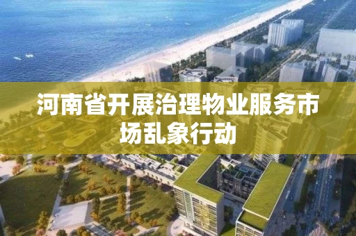 河南省开展治理物业服务市场乱象行动