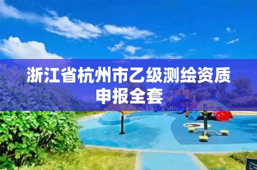浙江省杭州市乙级测绘资质申报全套 浙江省杭州市乙级测绘资质申报全套