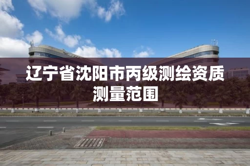 辽宁省沈阳市丙级测绘资质测量范围