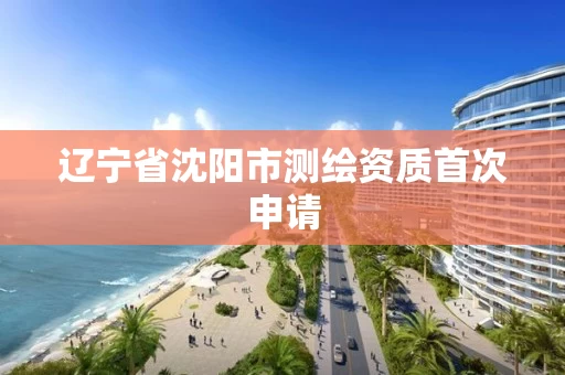 辽宁省沈阳市测绘资质首次申请