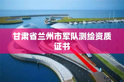 甘肃省兰州市军队测绘资质证书