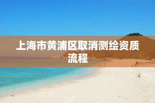 上海市黄浦区取消测绘资质流程 上海市黄浦区取消测绘资质流程