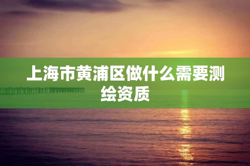 上海市黄浦区做什么需要测绘资质