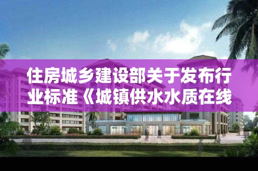 住房城乡建设部关于发布行业标准《城镇供水水质在线监测技术标准》的公告 中华人民共和国住房和城乡建设部公告第1752号