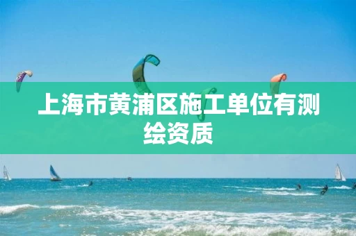 上海市黄浦区施工单位有测绘资质