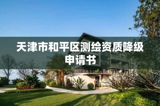 天津市和平区测绘资质降级申请书 天津市和平区测绘资质降级申请书