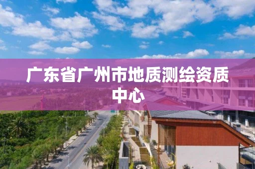 广东省广州市地质测绘资质中心 广东省广州市地质测绘资质中心