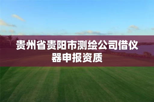 贵州省贵阳市测绘公司借仪器申报资质 贵州省贵阳市测绘公司借仪器申报资质