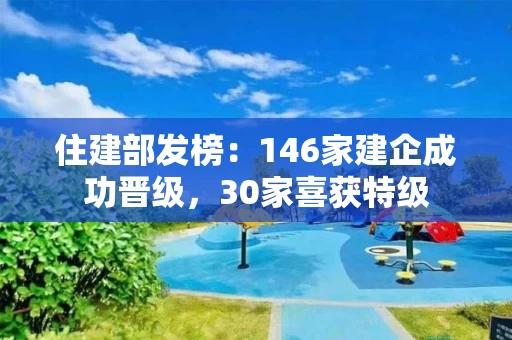 住建部发榜：146家建企成功晋级，30家喜获特级