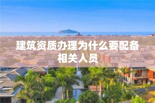 建筑资质办理为什么要配备相关人员
