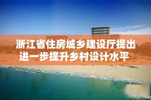 浙江省住房城乡建设厅提出进一步提升乡村设计水平 树立乡村设计浙江样板