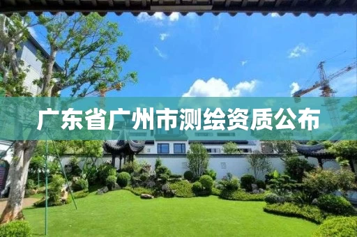 广东省广州市测绘资质公布 广东省广州市测绘资质公布