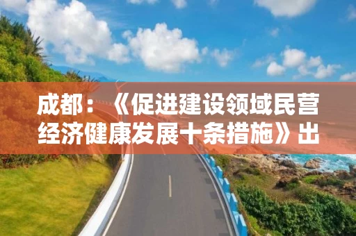 成都：《促进建设领域民营经济健康发展十条措施》出台