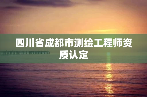 四川省成都市测绘工程师资质认定