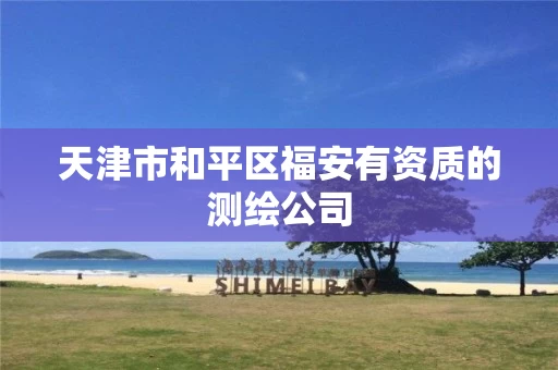 天津市和平区福安有资质的测绘公司 天津市和平区福安有资质的测绘公司