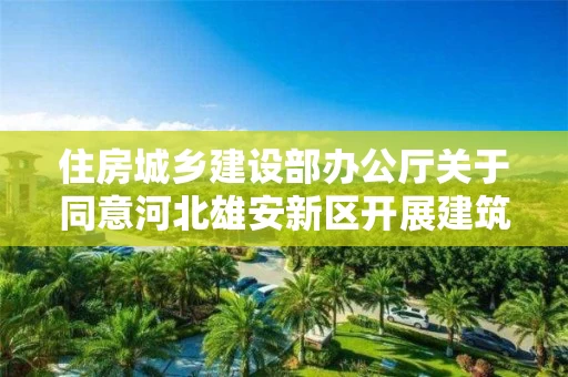 住房城乡建设部办公厅关于同意河北雄安新区开展建筑师负责制试点的复函