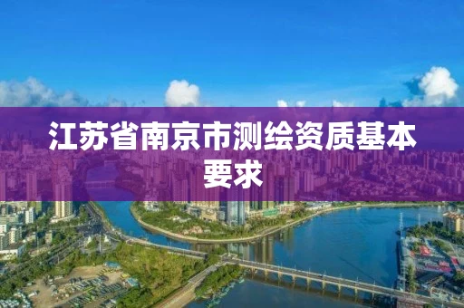 江苏省南京市测绘资质基本要求