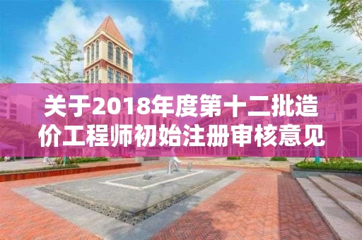 关于2018年度第十二批造价工程师初始注册审核意见的公示