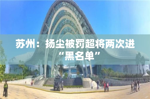 苏州:扬尘被罚超将两次进“黑名单” 苏州:扬尘被罚超将两次进“黑名单”