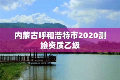 内蒙古呼和浩特市2020测绘资质乙级