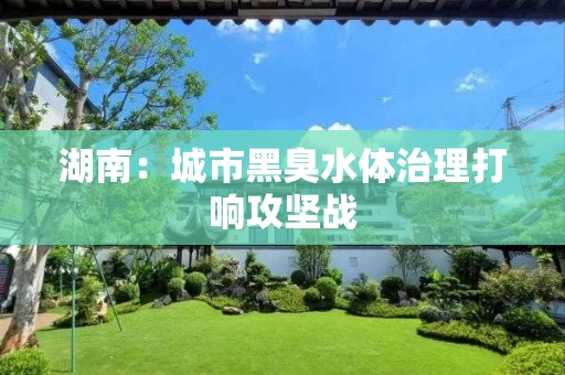 湖南：城市黑臭水体治理打响攻坚战