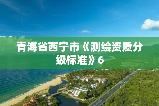 青海省西宁市《测绘资质分级标准》6 青海省西宁市《测绘资质分级标准》6