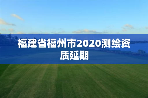 福建省福州市2020测绘资质延期