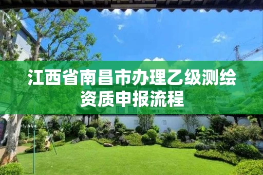 江西省南昌市办理乙级测绘资质申报流程 江西省南昌市办理乙级测绘资质申报流程