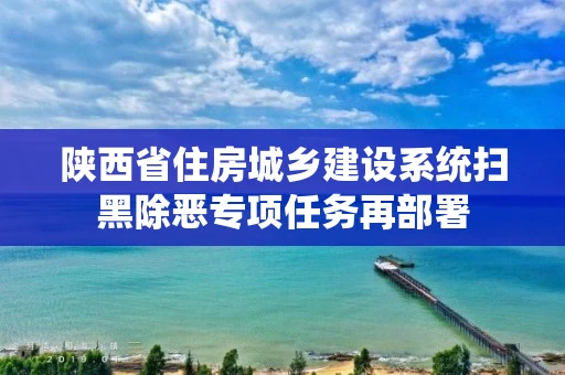 陕西省住房城乡建设系统扫黑除恶专项任务再部署