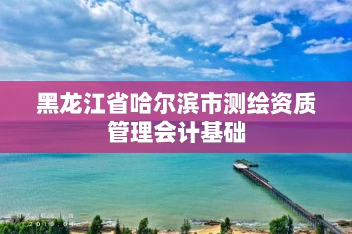黑龙江省哈尔滨市测绘资质管理会计基础