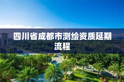 四川省成都市测绘资质延期流程