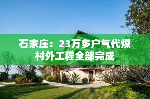 石家庄：23万多户气代煤村外工程全部完成