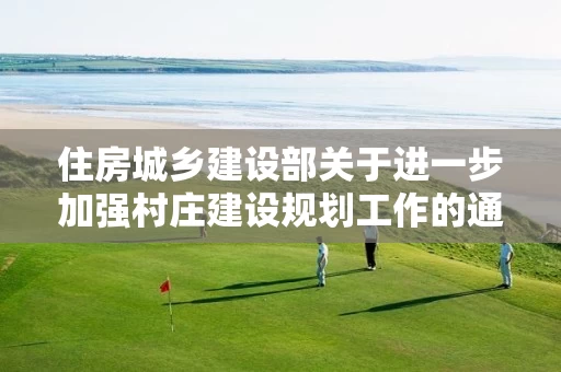 住房城乡建设部关于进一步加强村庄建设规划工作的通知